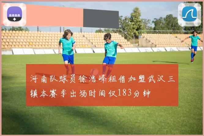 河南队球员徐浩峰租借加盟武汉三镇本赛季出场时间仅183分钟