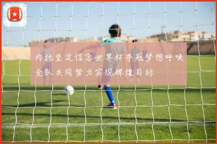 内托坚定信念世界杯夺冠梦想呼唤全队共同努力实现辉煌目标